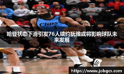 哈登状态下滑引发76人续约犹豫或将影响球队未来发展